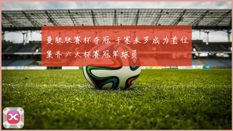 曼联联赛杯夺冠 卡塞米罗成为首位集齐六大杯赛冠军球员