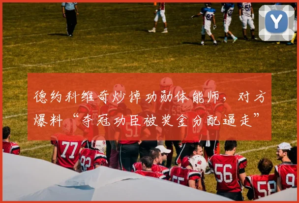 德约科维奇炒掉功勋体能师，对方爆料“夺冠功臣被奖金分配逼走”