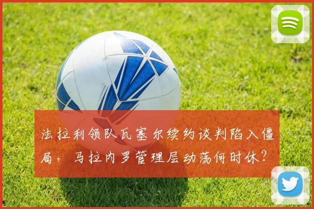 法拉利领队瓦塞尔续约谈判陷入僵局,马拉内罗管理层动荡何时休?