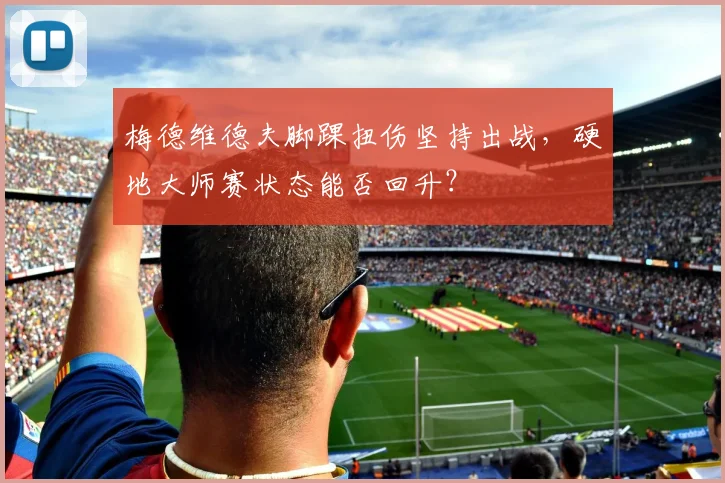 梅德维德夫脚踝扭伤坚持出战,硬地大师赛状态能否回升?
