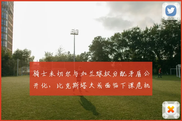 骑士米切尔与加兰球权分配矛盾公开化,比克斯塔夫或面临下课危机