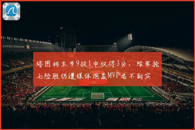 塔图姆末节9投1中仅得3分,绿军抢七险胜仍遭媒体炮轰MVP名不副实