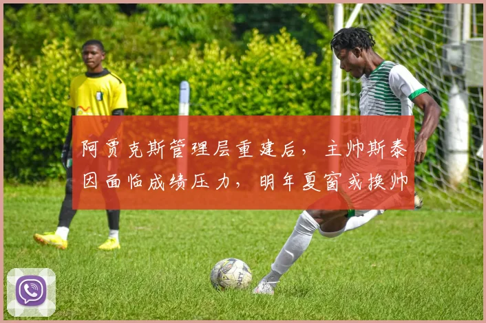 阿贾克斯管理层重建后,主帅斯泰因面临成绩压力,明年夏窗或换帅